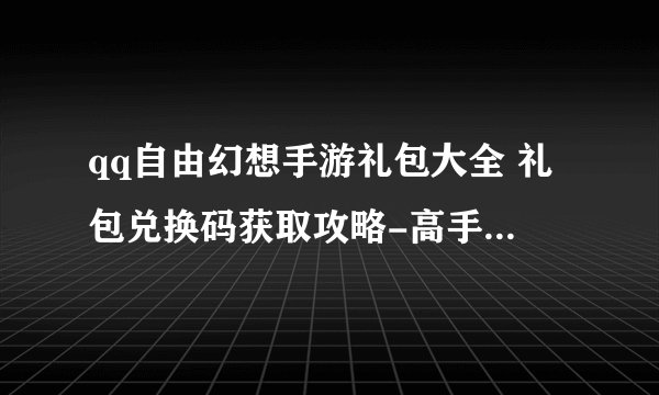 qq自由幻想手游礼包大全 礼包兑换码获取攻略-高手进阶-安族网