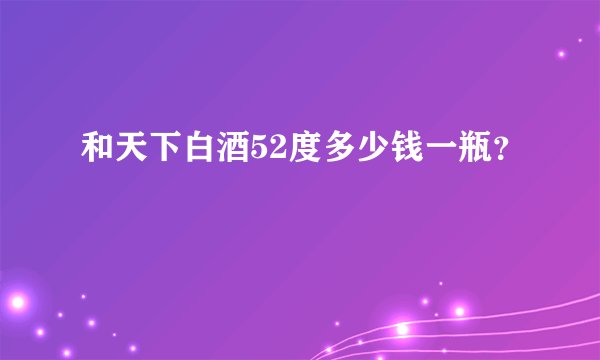 和天下白酒52度多少钱一瓶？