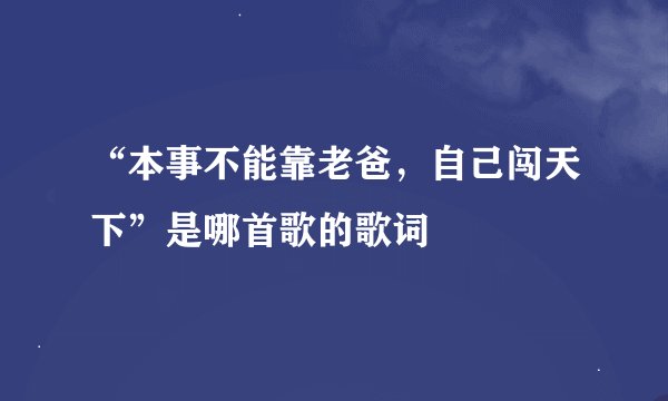 “本事不能靠老爸，自己闯天下”是哪首歌的歌词