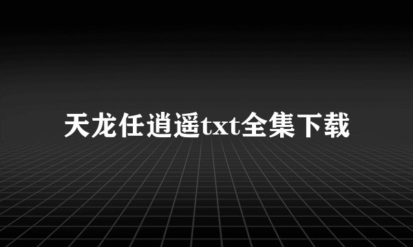 天龙任逍遥txt全集下载