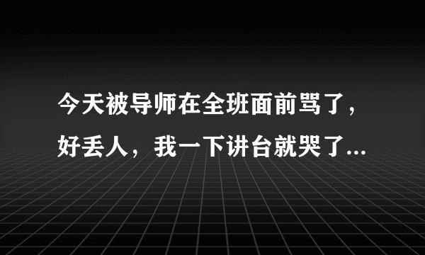今天被导师在全班面前骂了，好丢人，我一下讲台就哭了！以后还要天天见到导师，我该怎么办