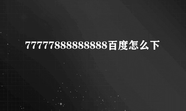 77777888888888百度怎么下