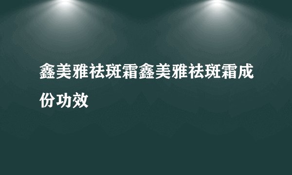 鑫美雅祛斑霜鑫美雅祛斑霜成份功效