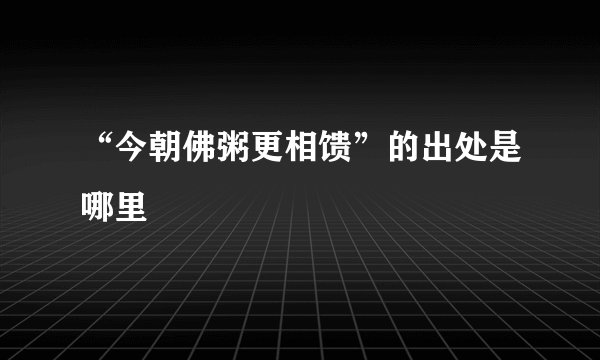 “今朝佛粥更相馈”的出处是哪里