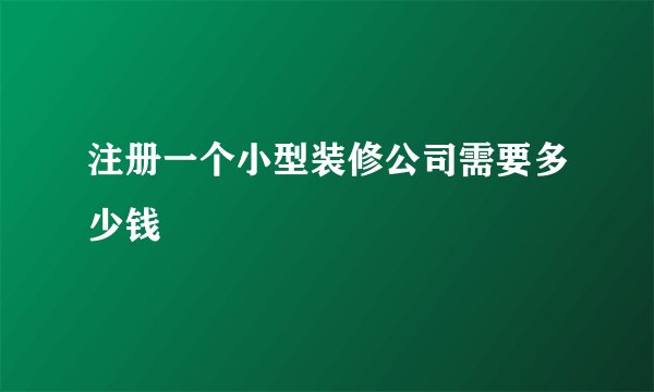 注册一个小型装修公司需要多少钱