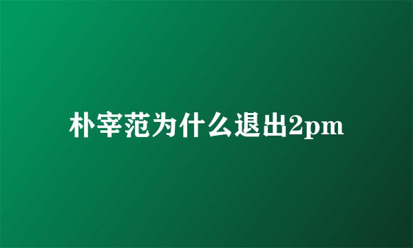 朴宰范为什么退出2pm