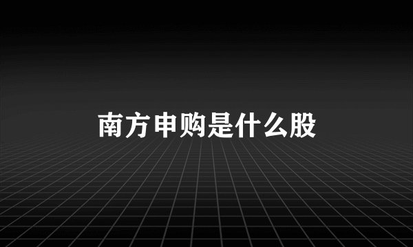 南方申购是什么股