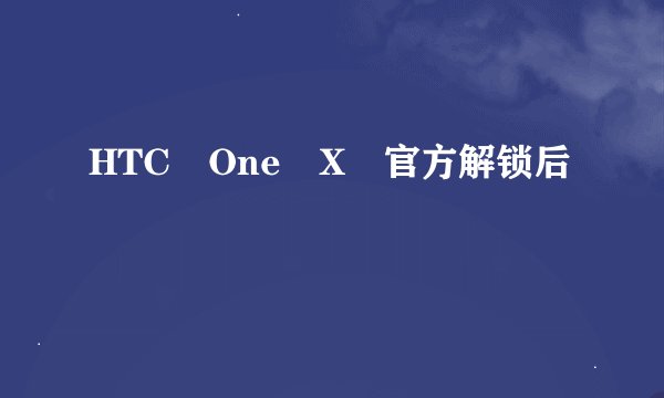 HTC One X 官方解锁后