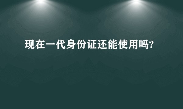 现在一代身份证还能使用吗?
