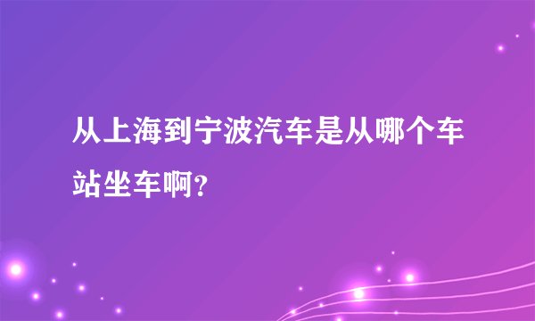 从上海到宁波汽车是从哪个车站坐车啊？