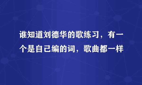 谁知道刘德华的歌练习，有一个是自己编的词，歌曲都一样