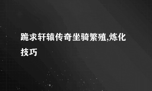 跪求轩辕传奇坐骑繁殖,炼化技巧