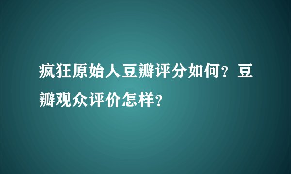 疯狂原始人豆瓣评分如何？豆瓣观众评价怎样？