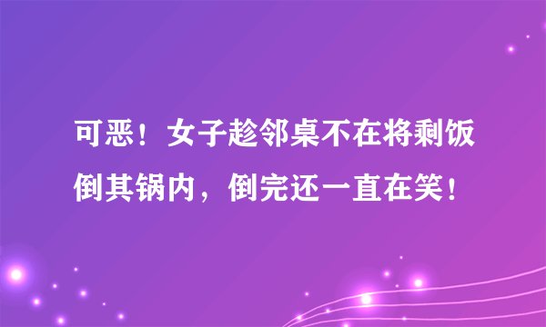 可恶！女子趁邻桌不在将剩饭倒其锅内，倒完还一直在笑！