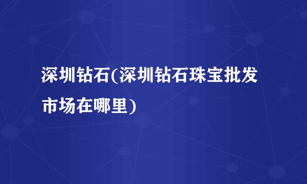 深圳钻石(深圳钻石珠宝批发市场在哪里)