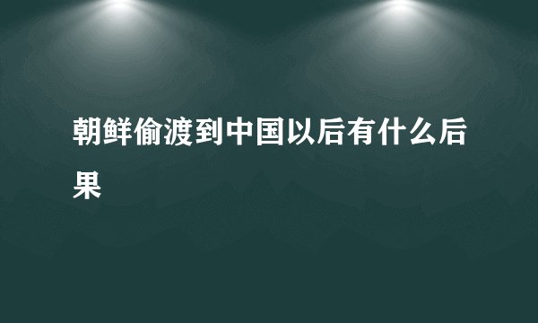 朝鲜偷渡到中国以后有什么后果