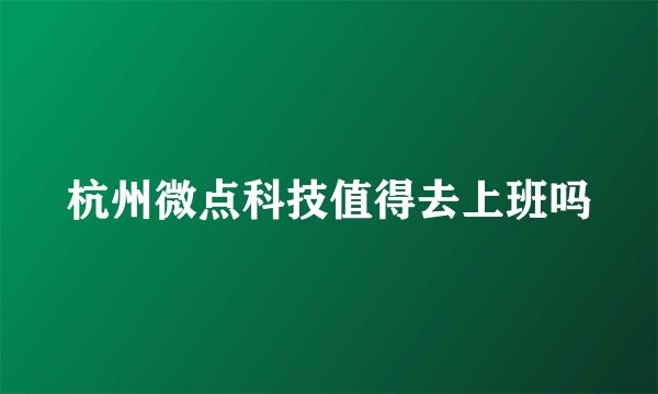 杭州微点科技值得去上班吗