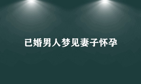 已婚男人梦见妻子怀孕