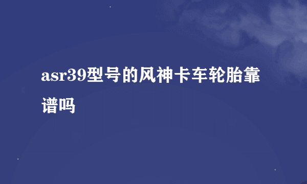 asr39型号的风神卡车轮胎靠谱吗