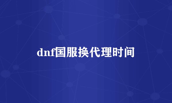 dnf国服换代理时间