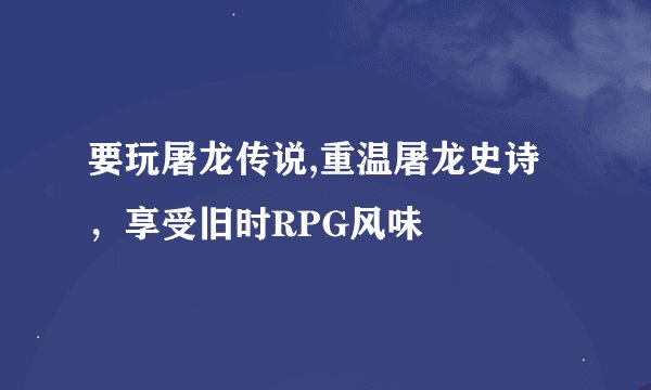 要玩屠龙传说,重温屠龙史诗，享受旧时RPG风味