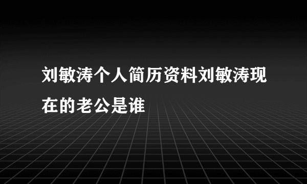 刘敏涛个人简历资料刘敏涛现在的老公是谁