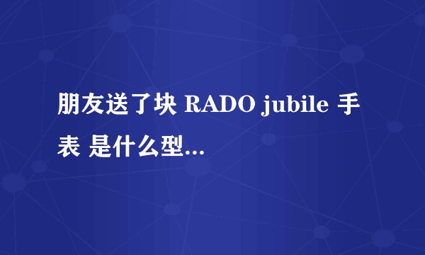 朋友送了块 RADO jubile 手表 是什么型号的价值多少钱 背后写的是 SWISS SA