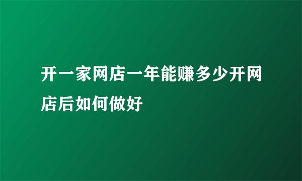 开一家网店一年能赚多少开网店后如何做好