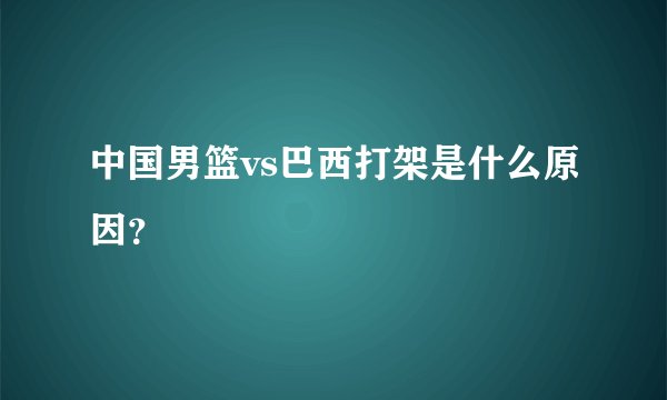 中国男篮vs巴西打架是什么原因？