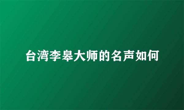 台湾李皋大师的名声如何