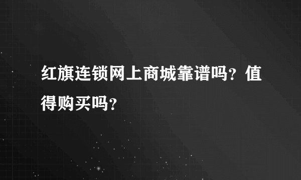 红旗连锁网上商城靠谱吗？值得购买吗？