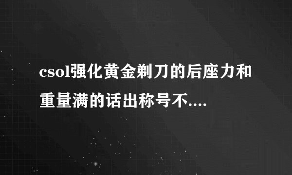 csol强化黄金剃刀的后座力和重量满的话出称号不..还有这样的属性可以不