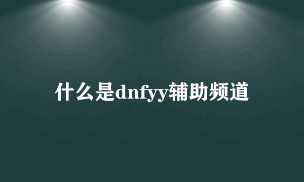 什么是dnfyy辅助频道