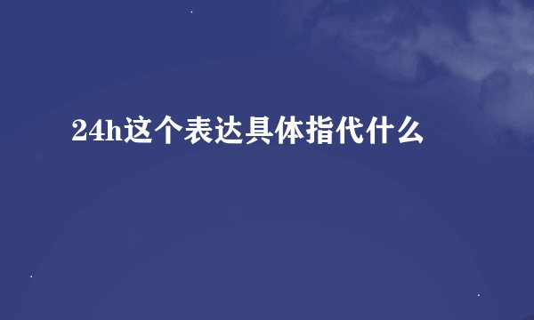 24h这个表达具体指代什么