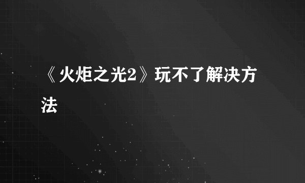 《火炬之光2》玩不了解决方法