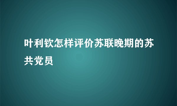 叶利钦怎样评价苏联晚期的苏共党员