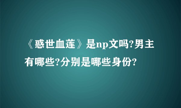 《惑世血莲》是np文吗?男主有哪些?分别是哪些身份?