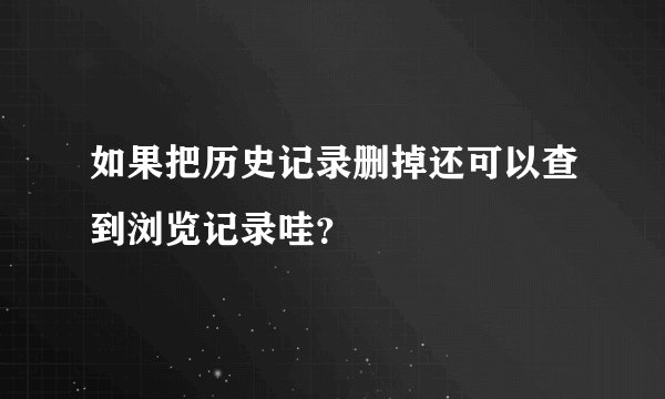 如果把历史记录删掉还可以查到浏览记录哇？