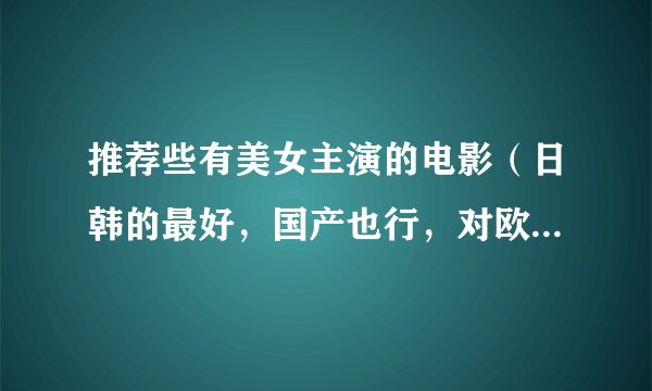推荐些有美女主演的电影（日韩的最好，国产也行，对欧美无爱）
