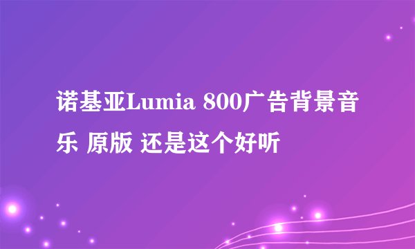 诺基亚Lumia 800广告背景音乐 原版 还是这个好听