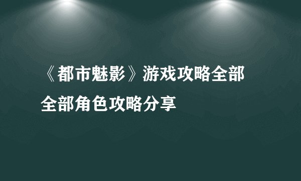 《都市魅影》游戏攻略全部 全部角色攻略分享