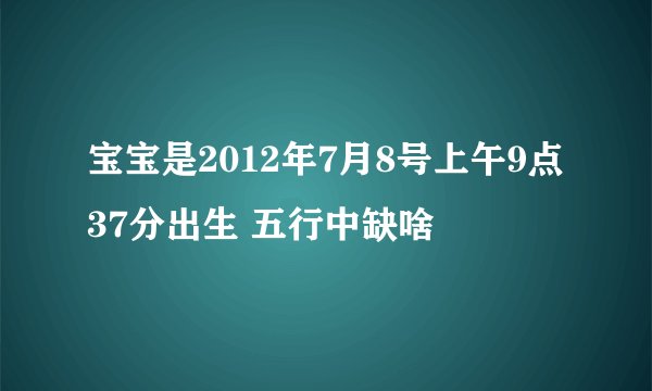 宝宝是2012年7月8号上午9点37分出生 五行中缺啥
