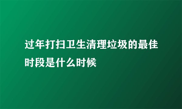 过年打扫卫生清理垃圾的最佳时段是什么时候