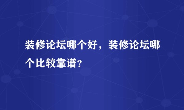 装修论坛哪个好,装修论坛哪个比较靠谱?
