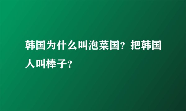 韩国为什么叫泡菜国？把韩国人叫棒子？