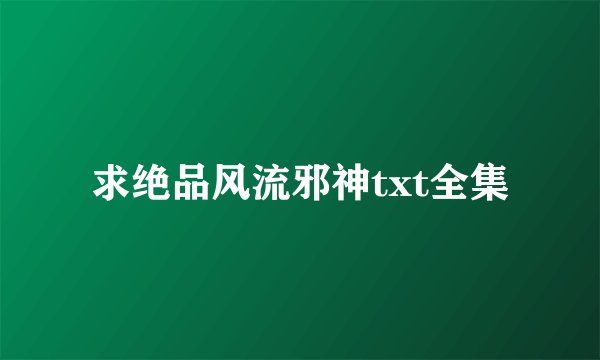 求绝品风流邪神txt全集