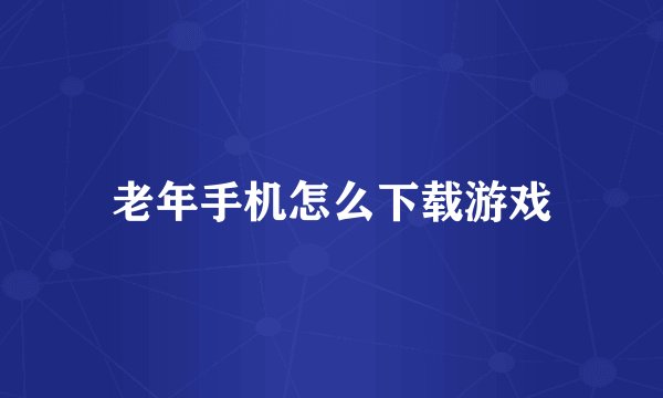 老年手机怎么下载游戏