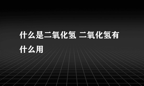 什么是二氧化氢 二氧化氢有什么用