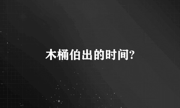 木桶伯出的时间?