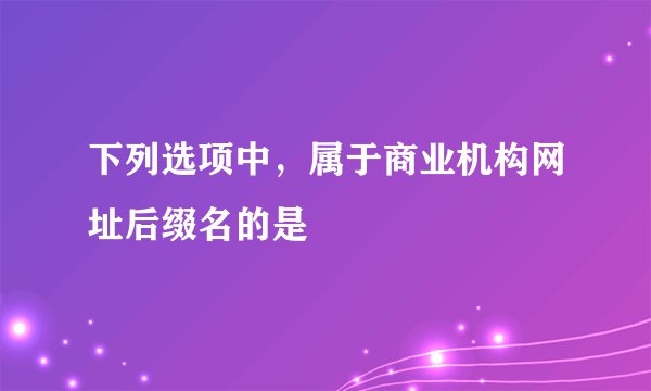 下列选项中，属于商业机构网址后缀名的是